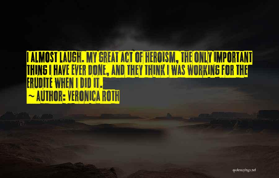 Veronica Roth Quotes: I Almost Laugh. My Great Act Of Heroism, The Only Important Thing I Have Ever Done, And They Think I