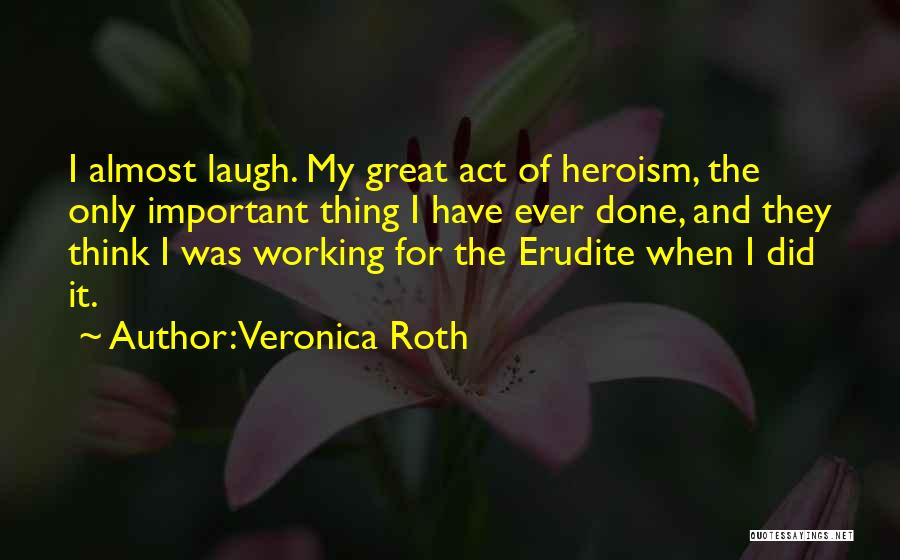 Veronica Roth Quotes: I Almost Laugh. My Great Act Of Heroism, The Only Important Thing I Have Ever Done, And They Think I