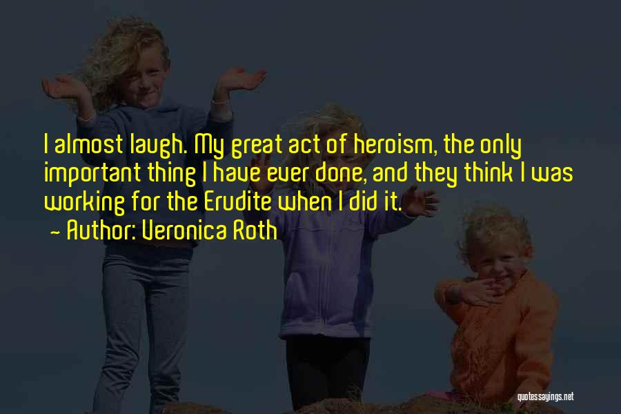 Veronica Roth Quotes: I Almost Laugh. My Great Act Of Heroism, The Only Important Thing I Have Ever Done, And They Think I