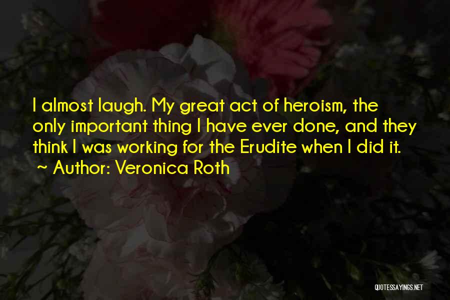 Veronica Roth Quotes: I Almost Laugh. My Great Act Of Heroism, The Only Important Thing I Have Ever Done, And They Think I