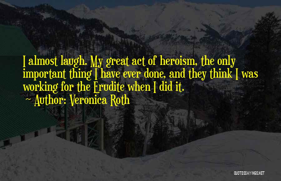 Veronica Roth Quotes: I Almost Laugh. My Great Act Of Heroism, The Only Important Thing I Have Ever Done, And They Think I