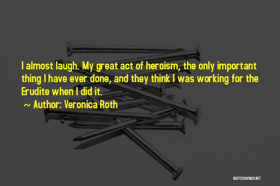 Veronica Roth Quotes: I Almost Laugh. My Great Act Of Heroism, The Only Important Thing I Have Ever Done, And They Think I