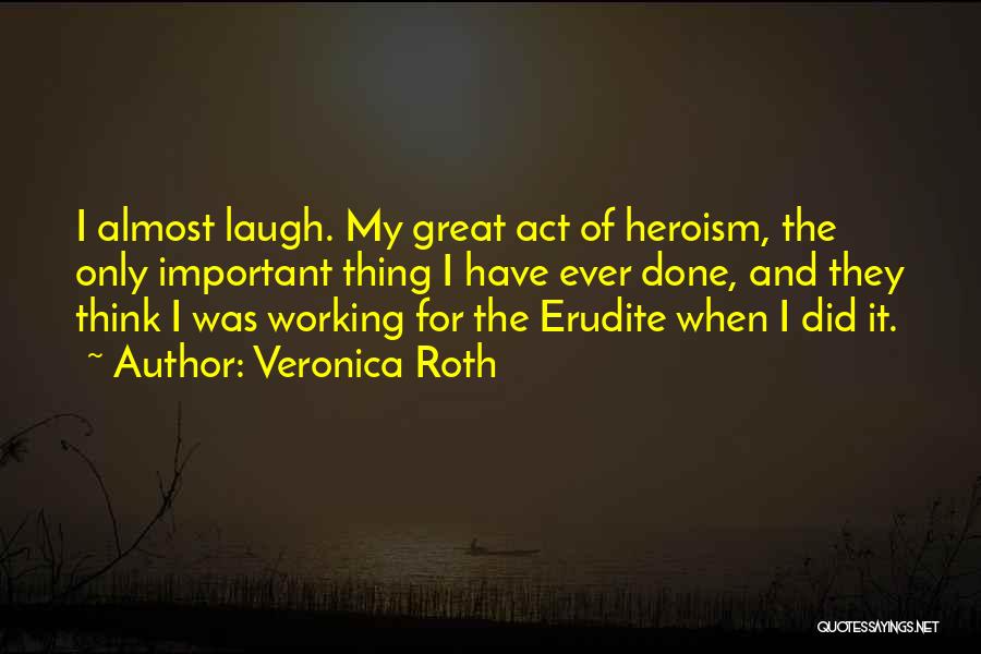 Veronica Roth Quotes: I Almost Laugh. My Great Act Of Heroism, The Only Important Thing I Have Ever Done, And They Think I