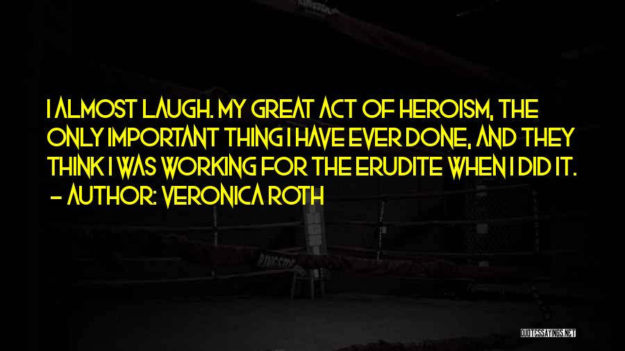 Veronica Roth Quotes: I Almost Laugh. My Great Act Of Heroism, The Only Important Thing I Have Ever Done, And They Think I