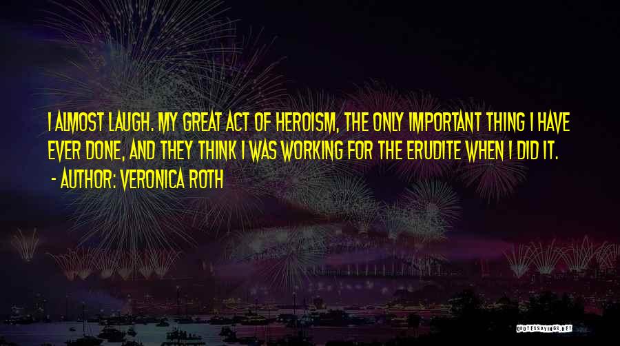 Veronica Roth Quotes: I Almost Laugh. My Great Act Of Heroism, The Only Important Thing I Have Ever Done, And They Think I