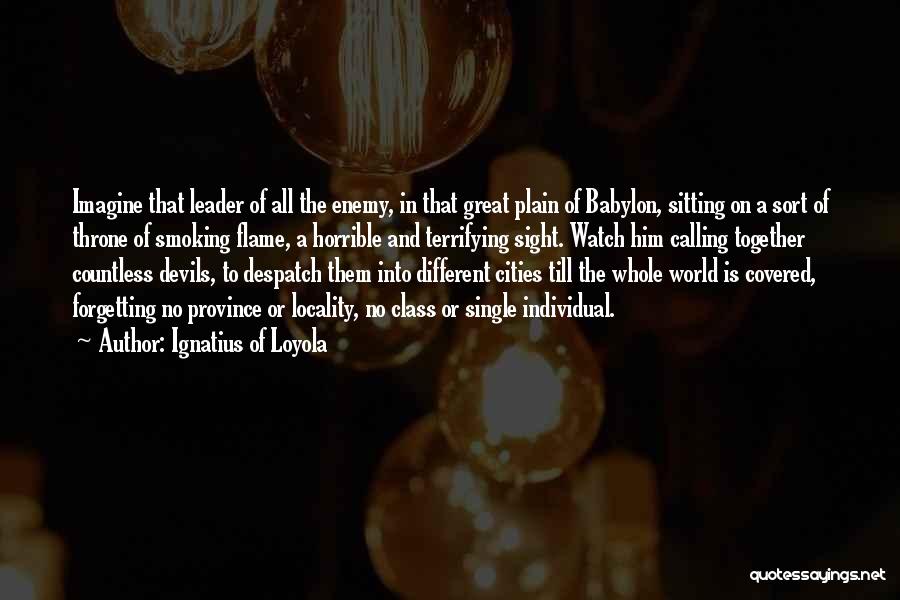 Ignatius Of Loyola Quotes: Imagine That Leader Of All The Enemy, In That Great Plain Of Babylon, Sitting On A Sort Of Throne Of