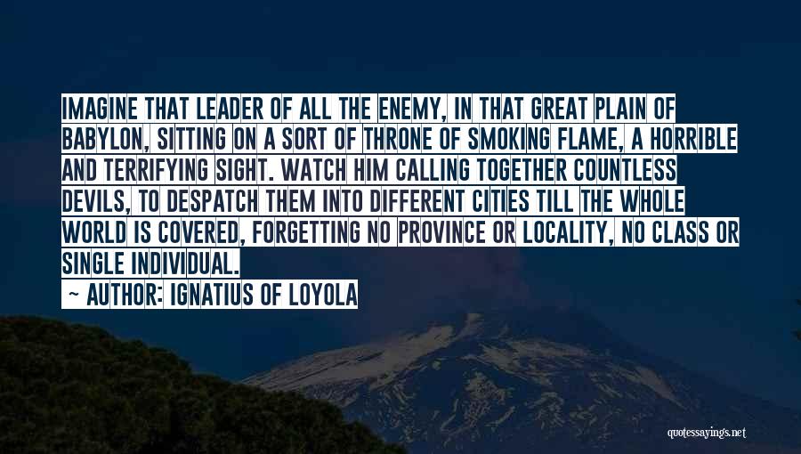 Ignatius Of Loyola Quotes: Imagine That Leader Of All The Enemy, In That Great Plain Of Babylon, Sitting On A Sort Of Throne Of