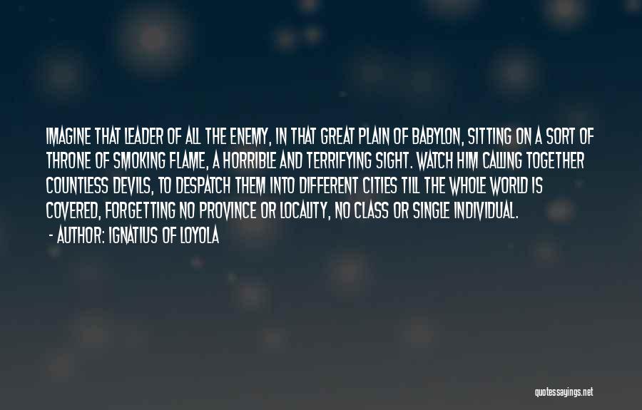 Ignatius Of Loyola Quotes: Imagine That Leader Of All The Enemy, In That Great Plain Of Babylon, Sitting On A Sort Of Throne Of