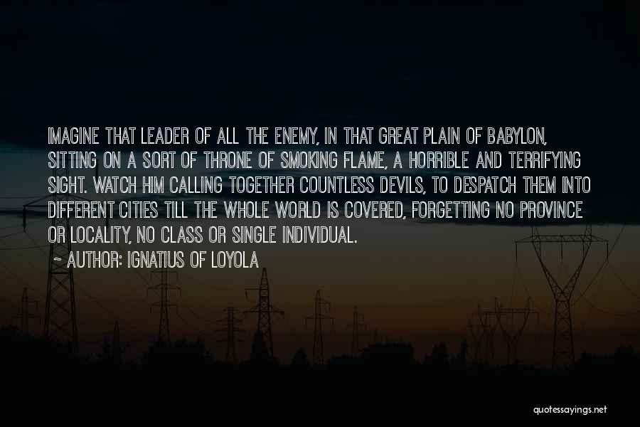 Ignatius Of Loyola Quotes: Imagine That Leader Of All The Enemy, In That Great Plain Of Babylon, Sitting On A Sort Of Throne Of
