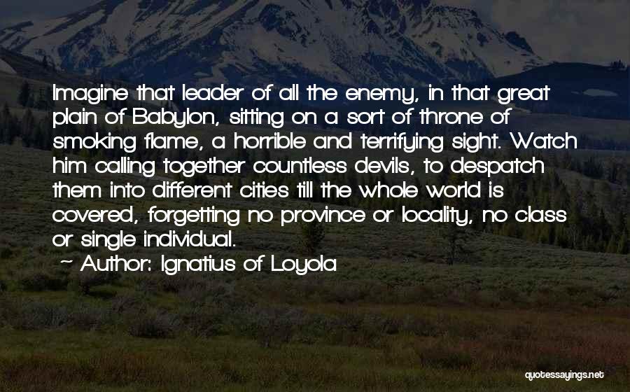 Ignatius Of Loyola Quotes: Imagine That Leader Of All The Enemy, In That Great Plain Of Babylon, Sitting On A Sort Of Throne Of