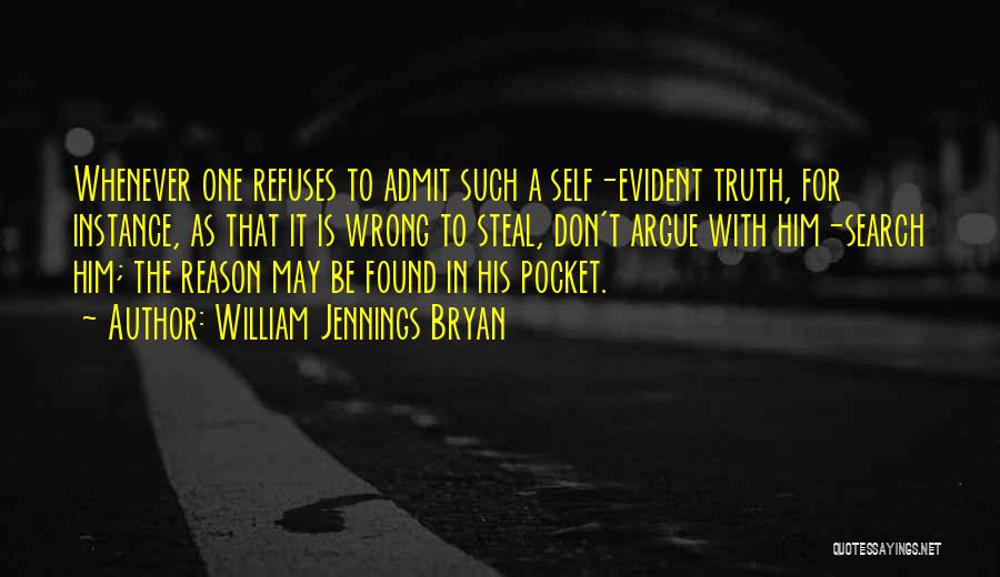 William Jennings Bryan Quotes: Whenever One Refuses To Admit Such A Self-evident Truth, For Instance, As That It Is Wrong To Steal, Don't Argue