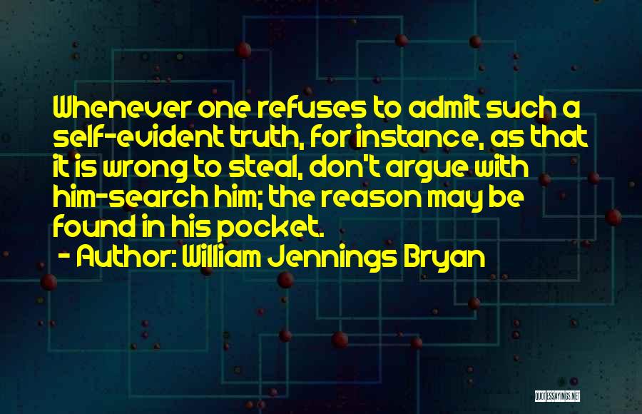 William Jennings Bryan Quotes: Whenever One Refuses To Admit Such A Self-evident Truth, For Instance, As That It Is Wrong To Steal, Don't Argue