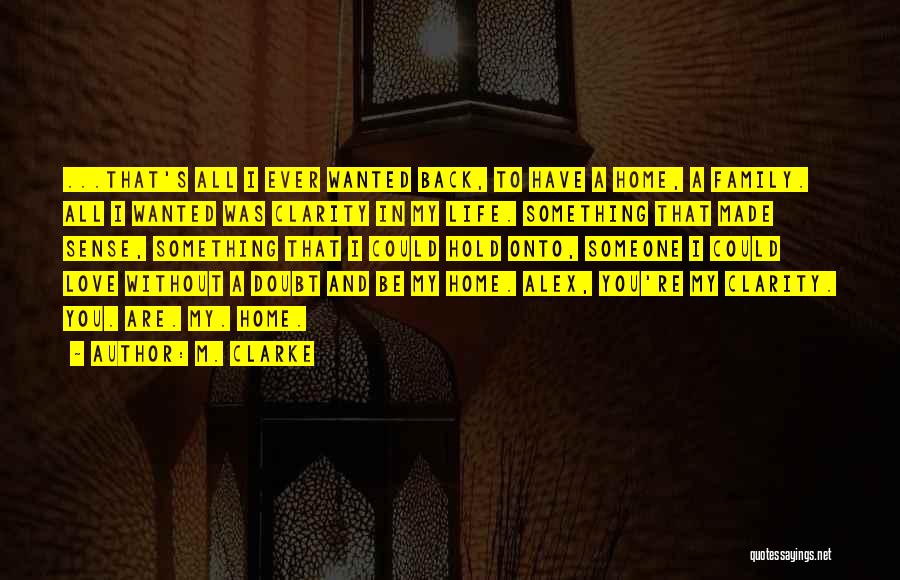 M. Clarke Quotes: ...that's All I Ever Wanted Back, To Have A Home, A Family. All I Wanted Was Clarity In My Life.