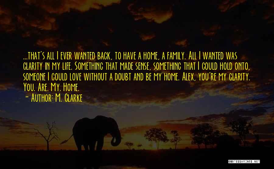 M. Clarke Quotes: ...that's All I Ever Wanted Back, To Have A Home, A Family. All I Wanted Was Clarity In My Life.