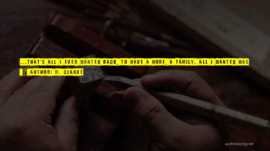 M. Clarke Quotes: ...that's All I Ever Wanted Back, To Have A Home, A Family. All I Wanted Was Clarity In My Life.