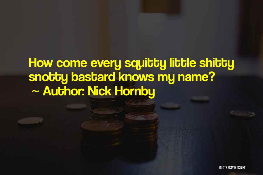 Nick Hornby Quotes: How Come Every Squitty Little Shitty Snotty Bastard Knows My Name?