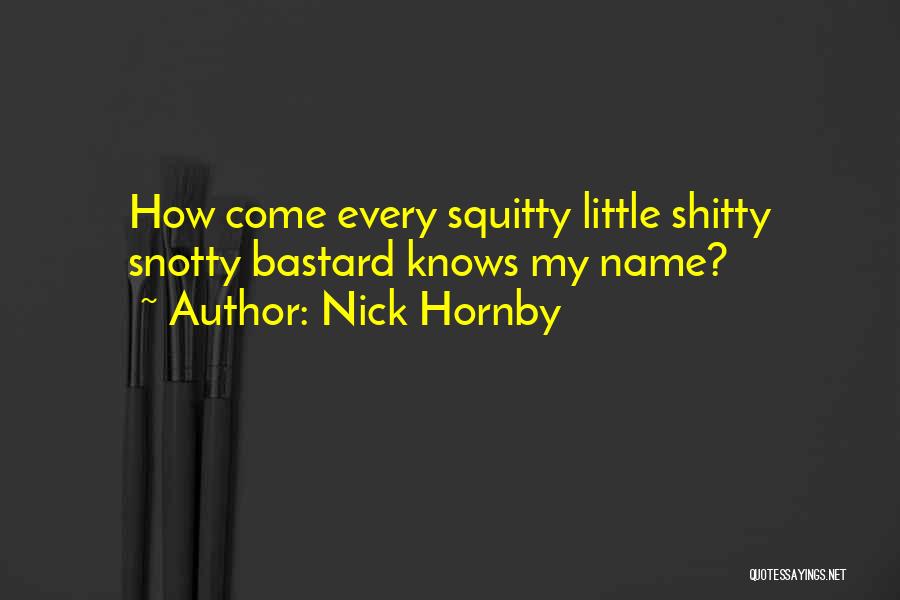 Nick Hornby Quotes: How Come Every Squitty Little Shitty Snotty Bastard Knows My Name?