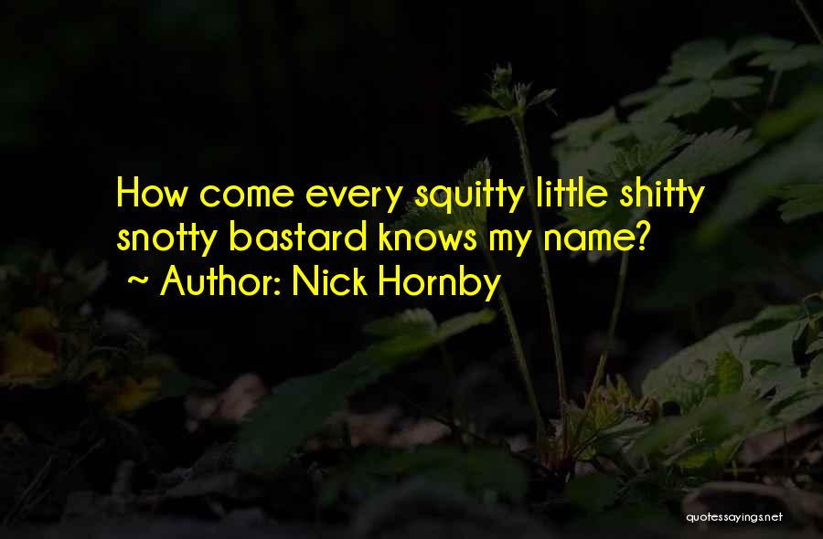 Nick Hornby Quotes: How Come Every Squitty Little Shitty Snotty Bastard Knows My Name?