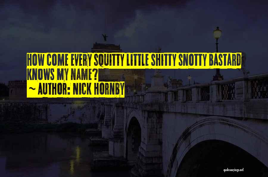 Nick Hornby Quotes: How Come Every Squitty Little Shitty Snotty Bastard Knows My Name?