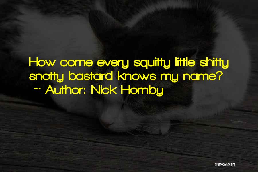 Nick Hornby Quotes: How Come Every Squitty Little Shitty Snotty Bastard Knows My Name?