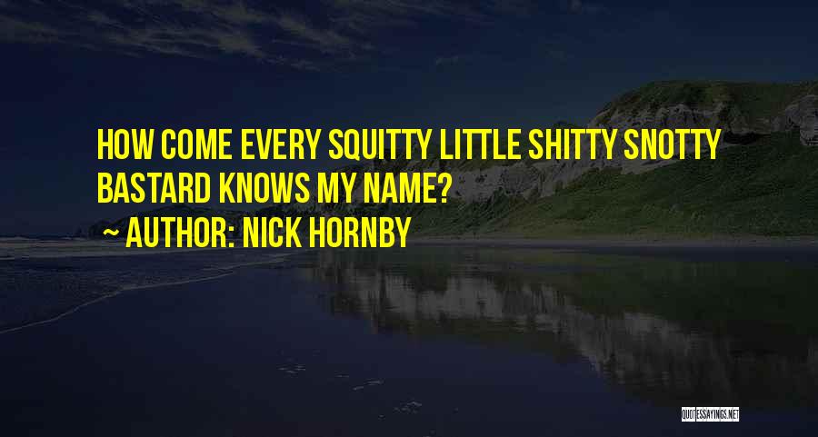 Nick Hornby Quotes: How Come Every Squitty Little Shitty Snotty Bastard Knows My Name?