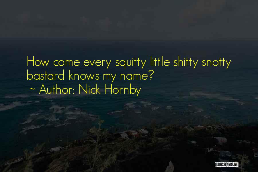 Nick Hornby Quotes: How Come Every Squitty Little Shitty Snotty Bastard Knows My Name?