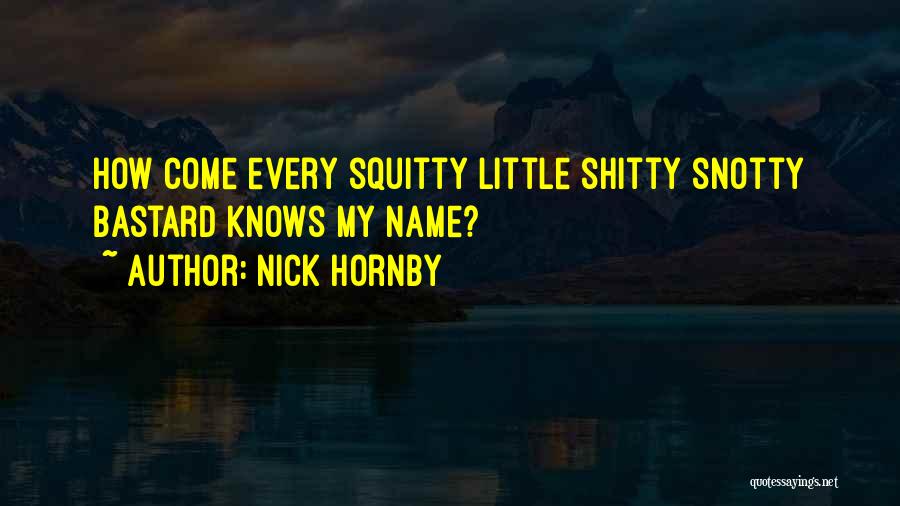 Nick Hornby Quotes: How Come Every Squitty Little Shitty Snotty Bastard Knows My Name?