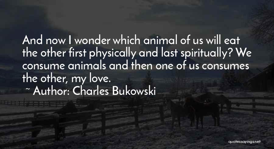 Charles Bukowski Quotes: And Now I Wonder Which Animal Of Us Will Eat The Other First Physically And Last Spiritually? We Consume Animals