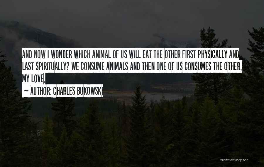 Charles Bukowski Quotes: And Now I Wonder Which Animal Of Us Will Eat The Other First Physically And Last Spiritually? We Consume Animals