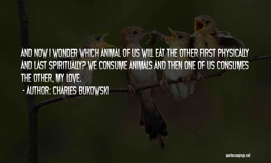 Charles Bukowski Quotes: And Now I Wonder Which Animal Of Us Will Eat The Other First Physically And Last Spiritually? We Consume Animals