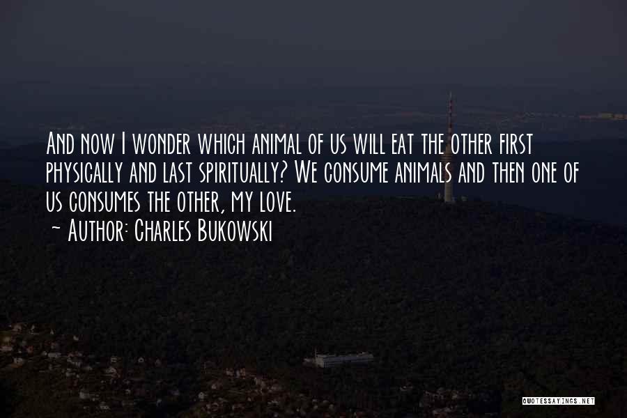 Charles Bukowski Quotes: And Now I Wonder Which Animal Of Us Will Eat The Other First Physically And Last Spiritually? We Consume Animals