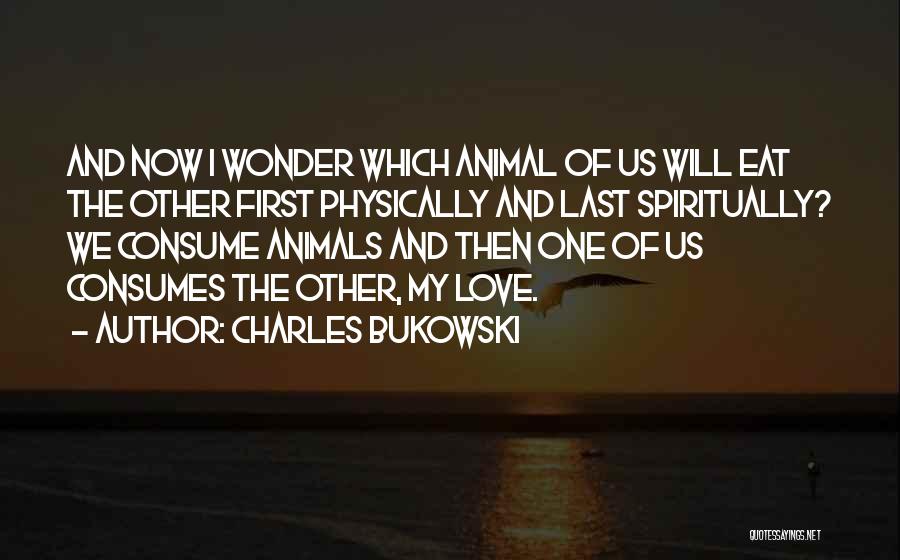 Charles Bukowski Quotes: And Now I Wonder Which Animal Of Us Will Eat The Other First Physically And Last Spiritually? We Consume Animals