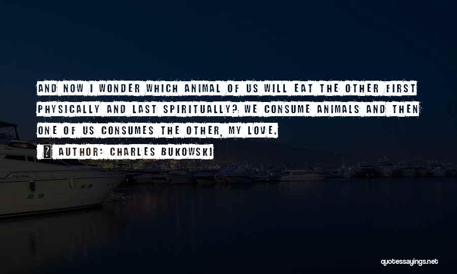 Charles Bukowski Quotes: And Now I Wonder Which Animal Of Us Will Eat The Other First Physically And Last Spiritually? We Consume Animals