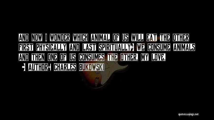 Charles Bukowski Quotes: And Now I Wonder Which Animal Of Us Will Eat The Other First Physically And Last Spiritually? We Consume Animals