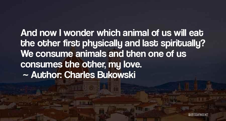 Charles Bukowski Quotes: And Now I Wonder Which Animal Of Us Will Eat The Other First Physically And Last Spiritually? We Consume Animals