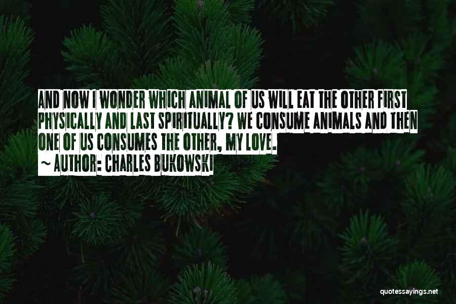 Charles Bukowski Quotes: And Now I Wonder Which Animal Of Us Will Eat The Other First Physically And Last Spiritually? We Consume Animals