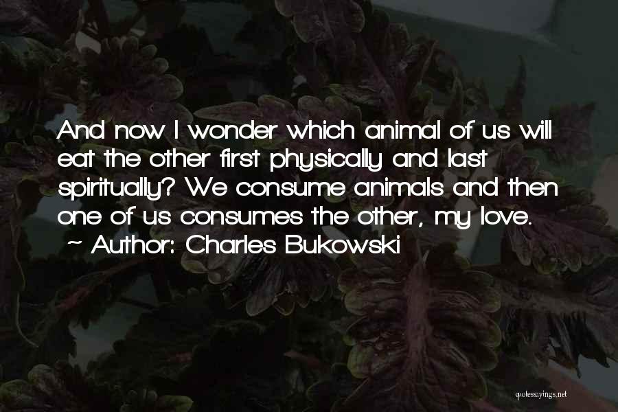 Charles Bukowski Quotes: And Now I Wonder Which Animal Of Us Will Eat The Other First Physically And Last Spiritually? We Consume Animals