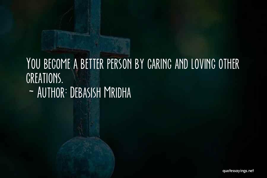 Debasish Mridha Quotes: You Become A Better Person By Caring And Loving Other Creations.