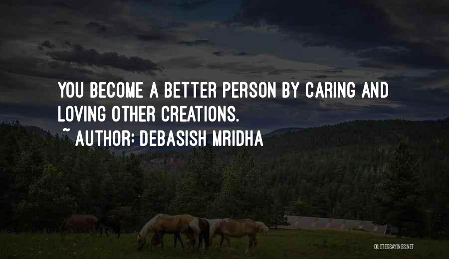 Debasish Mridha Quotes: You Become A Better Person By Caring And Loving Other Creations.