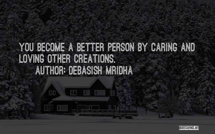 Debasish Mridha Quotes: You Become A Better Person By Caring And Loving Other Creations.