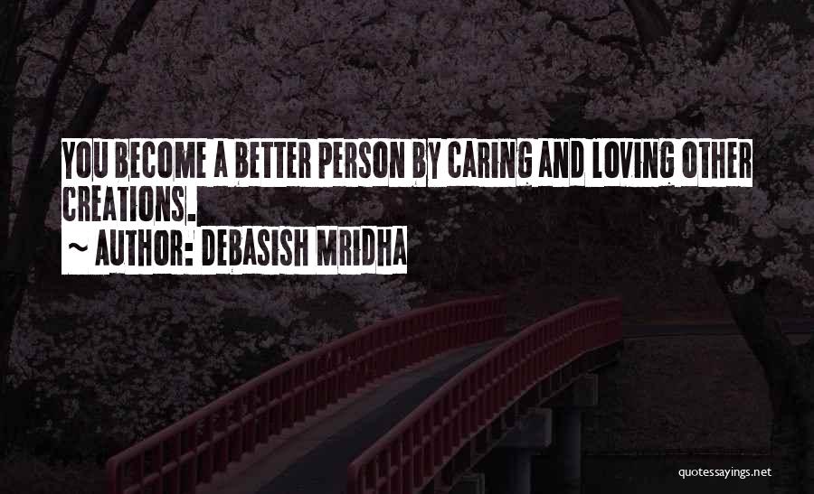 Debasish Mridha Quotes: You Become A Better Person By Caring And Loving Other Creations.