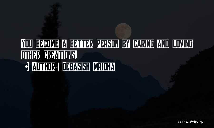 Debasish Mridha Quotes: You Become A Better Person By Caring And Loving Other Creations.