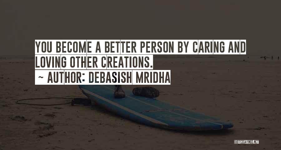 Debasish Mridha Quotes: You Become A Better Person By Caring And Loving Other Creations.