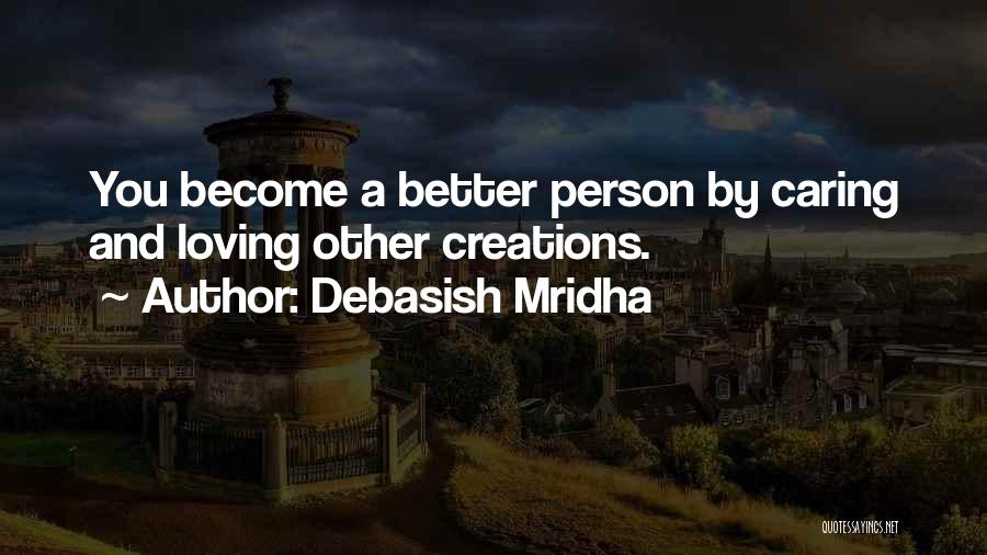 Debasish Mridha Quotes: You Become A Better Person By Caring And Loving Other Creations.