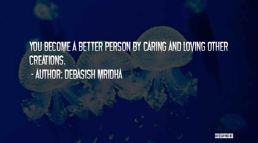 Debasish Mridha Quotes: You Become A Better Person By Caring And Loving Other Creations.