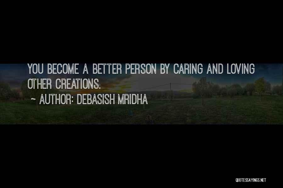 Debasish Mridha Quotes: You Become A Better Person By Caring And Loving Other Creations.
