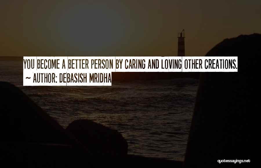 Debasish Mridha Quotes: You Become A Better Person By Caring And Loving Other Creations.