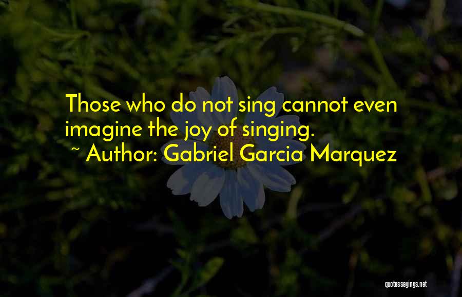 Gabriel Garcia Marquez Quotes: Those Who Do Not Sing Cannot Even Imagine The Joy Of Singing.