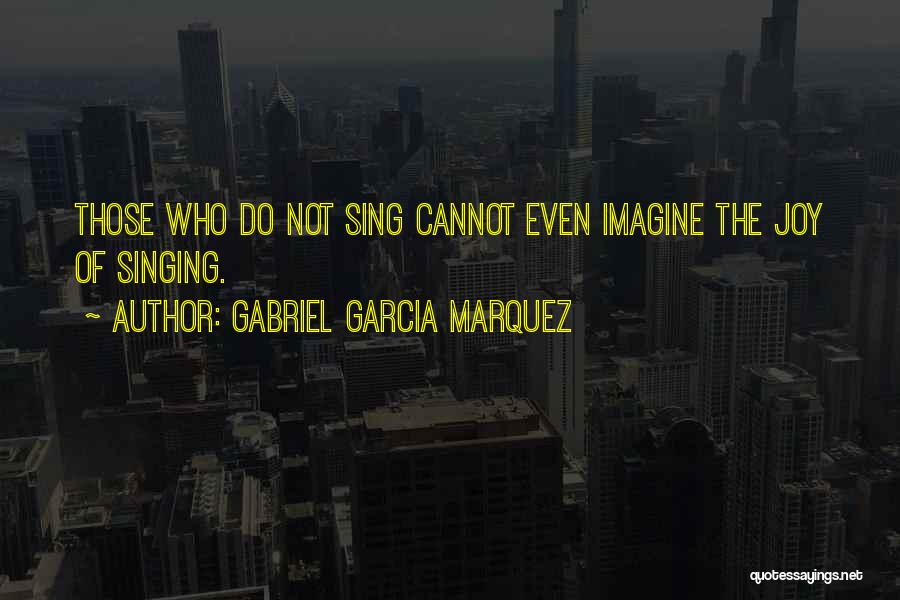 Gabriel Garcia Marquez Quotes: Those Who Do Not Sing Cannot Even Imagine The Joy Of Singing.