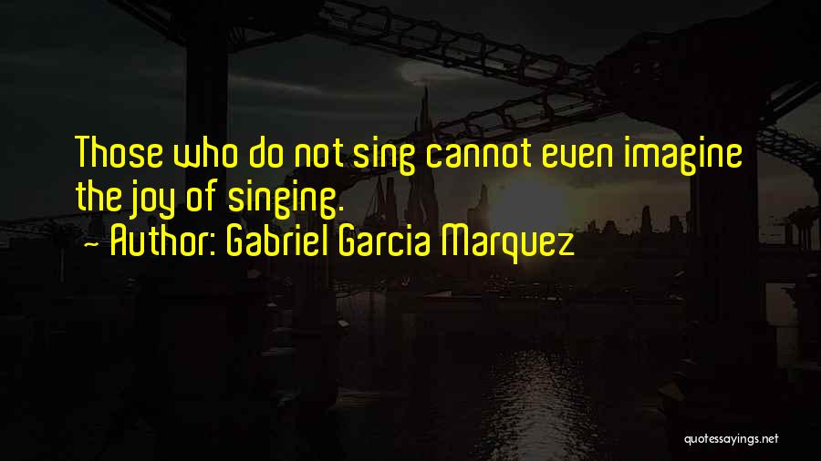 Gabriel Garcia Marquez Quotes: Those Who Do Not Sing Cannot Even Imagine The Joy Of Singing.